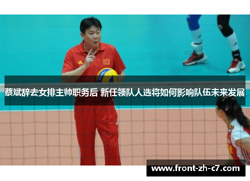 蔡斌辞去女排主帅职务后 新任领队人选将如何影响队伍未来发展