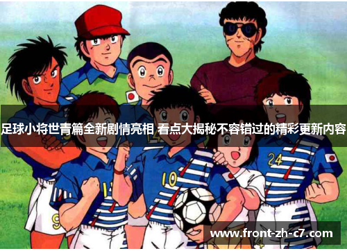 足球小将世青篇全新剧情亮相 看点大揭秘不容错过的精彩更新内容 足球小将世青篇全新剧情亮相 看点大揭秘不容错过的精彩更新内容