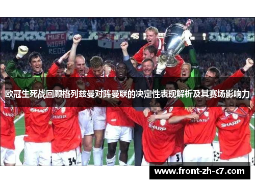 欧冠生死战回顾格列兹曼对阵曼联的决定性表现解析及其赛场影响力