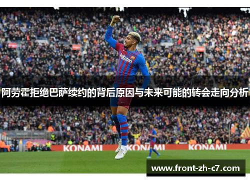 阿劳霍拒绝巴萨续约的背后原因与未来可能的转会走向分析