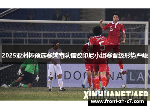 2025亚洲杯预选赛越南队惜败印尼小组赛晋级形势严峻