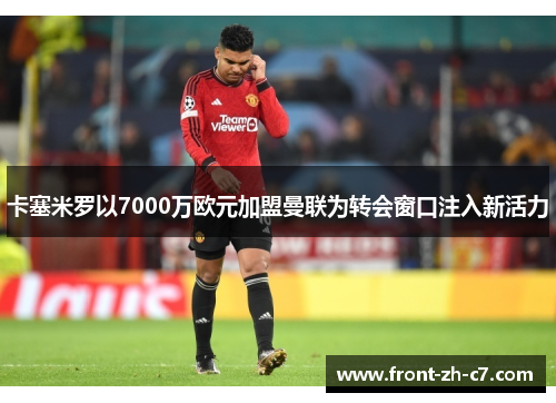 卡塞米罗以7000万欧元加盟曼联为转会窗口注入新活力