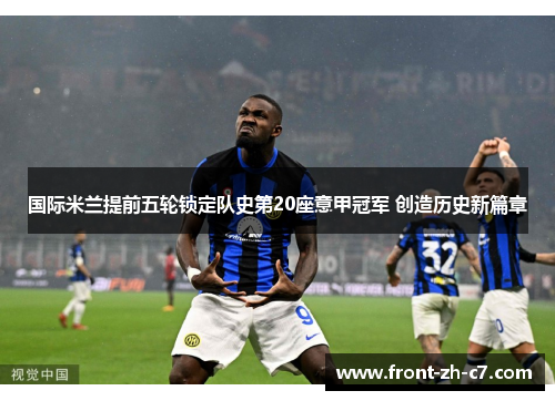 国际米兰提前五轮锁定队史第20座意甲冠军 创造历史新篇章