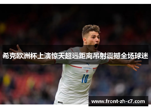 希克欧洲杯上演惊天超远距离吊射震撼全场球迷