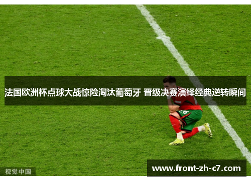 法国欧洲杯点球大战惊险淘汰葡萄牙 晋级决赛演绎经典逆转瞬间