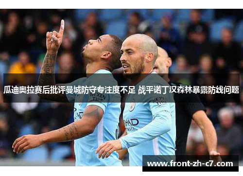 瓜迪奥拉赛后批评曼城防守专注度不足 战平诺丁汉森林暴露防线问题