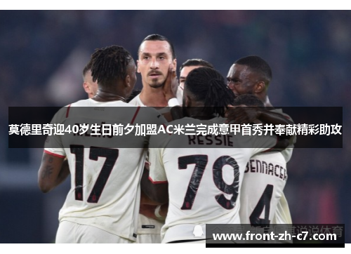 莫德里奇迎40岁生日前夕加盟AC米兰完成意甲首秀并奉献精彩助攻