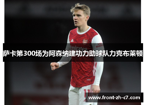 萨卡第300场为阿森纳建功力助球队力克布莱顿