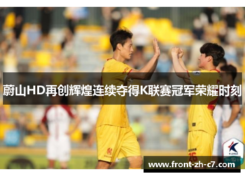 蔚山HD再创辉煌连续夺得K联赛冠军荣耀时刻