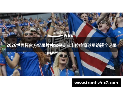 2026世界杯官方纪录片独家呈现三十位传奇球星访谈全记录