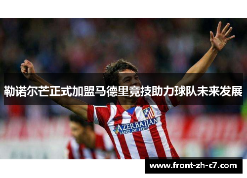 勒诺尔芒正式加盟马德里竞技助力球队未来发展
