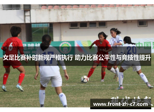 女足比赛补时新规严格执行 助力比赛公平性与竞技性提升