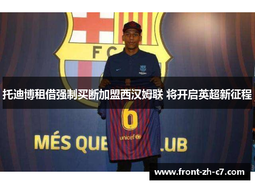 托迪博租借强制买断加盟西汉姆联 将开启英超新征程
