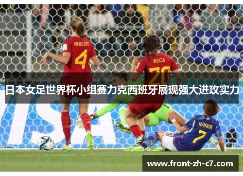 日本女足世界杯小组赛力克西班牙展现强大进攻实力