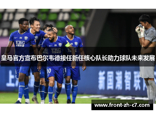 皇马官方宣布巴尔韦德接任新任核心队长助力球队未来发展