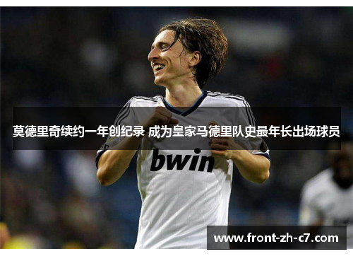 莫德里奇续约一年创纪录 成为皇家马德里队史最年长出场球员 莫德里奇续约一年创纪录 成为皇家马德里队史最年长出场球员