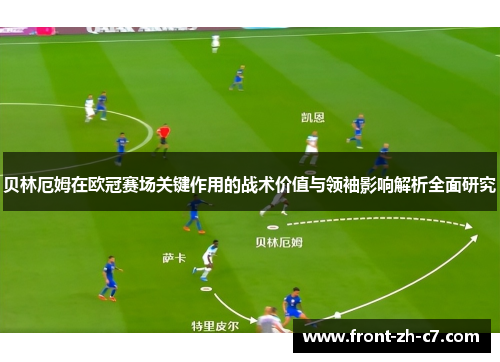 贝林厄姆在欧冠赛场关键作用的战术价值与领袖影响解析全面研究 贝林厄姆在欧冠赛场关键作用的战术价值与领袖影响解析全面研究