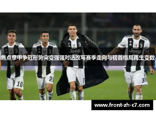 焦点意甲争冠形势突变强强对话改写赛季走向与榜首格局再生变数 焦点意甲争冠形势突变强强对话改写赛季走向与榜首格局再生变数