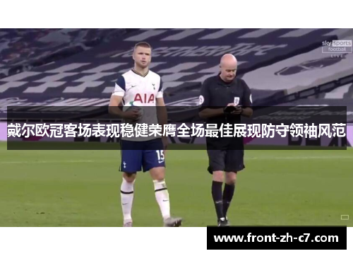 戴尔欧冠客场表现稳健荣膺全场最佳展现防守领袖风范