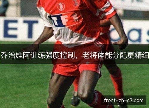 乔治维阿训练强度控制，老将体能分配更精细